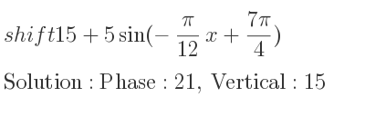 The shift 15+5sin(-(pi}{12}x+\frac{7pi)/4) is Phase:21, Vertical:15